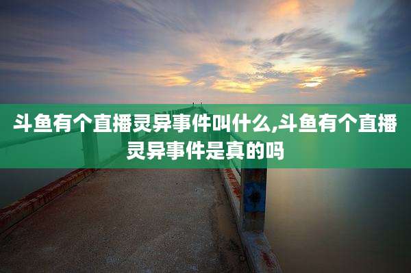 斗鱼有个直播灵异事件叫什么,斗鱼有个直播灵异事件是真的吗