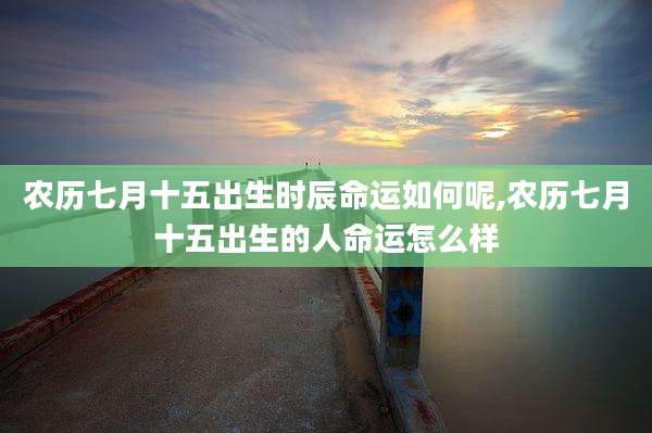 农历七月十五出生时辰命运如何呢,农历七月十五出生的人命运怎么样