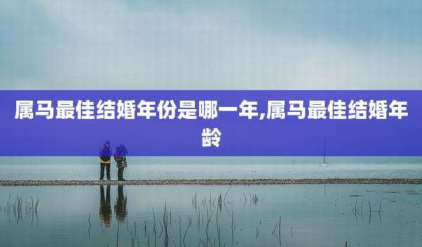 属马最佳结婚年份是哪一年,属马最佳结婚年龄