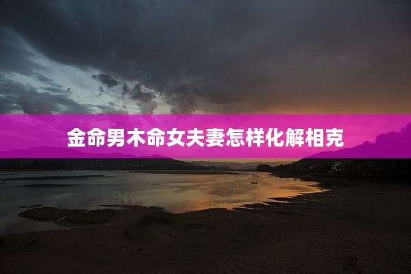 金命男木命女夫妻怎样化解相克