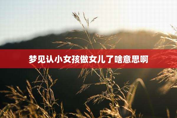 梦见认小女孩做女儿了啥意思啊