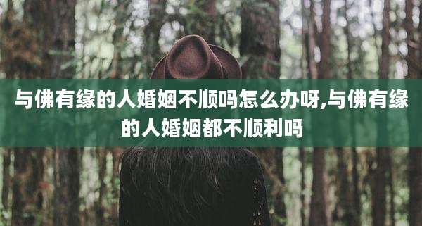 与佛有缘的人婚姻不顺吗怎么办呀,与佛有缘的人婚姻都不顺利吗