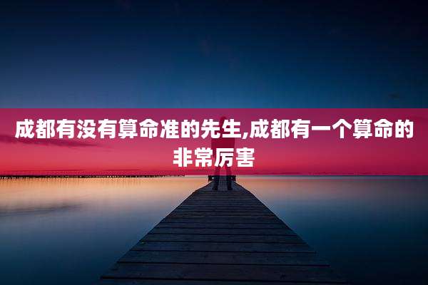 成都有没有算命准的先生,成都有一个算命的非常厉害