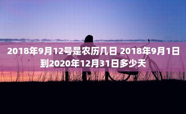 2018年9月12号是农历几日 2018年9月1日到2020年12月31日多少天