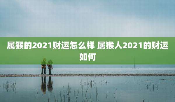 属猴的2021财运怎么样 属猴人2021的财运如何