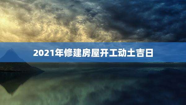 2021年修建房屋开工动土吉日