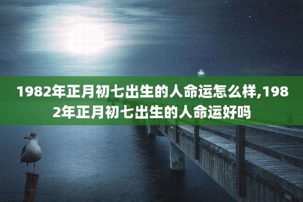 1982年正月初七出生的人命运怎么样,1982年正月初七出生的人命运好吗