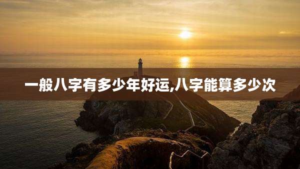 一般八字有多少年好运,八字能算多少次