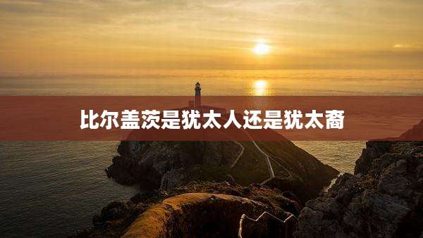 比尔盖茨是犹太人还是犹太裔