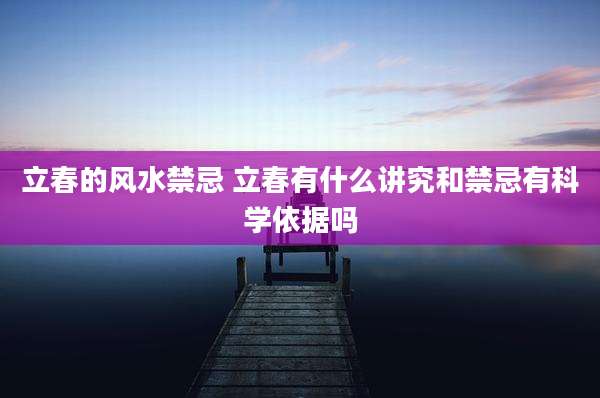 立春的风水禁忌 立春有什么讲究和禁忌有科学依据吗