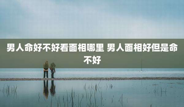 男人命好不好看面相哪里 男人面相好但是命不好