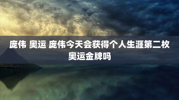 庞伟 奥运 庞伟今天会获得个人生涯第二枚奥运金牌吗