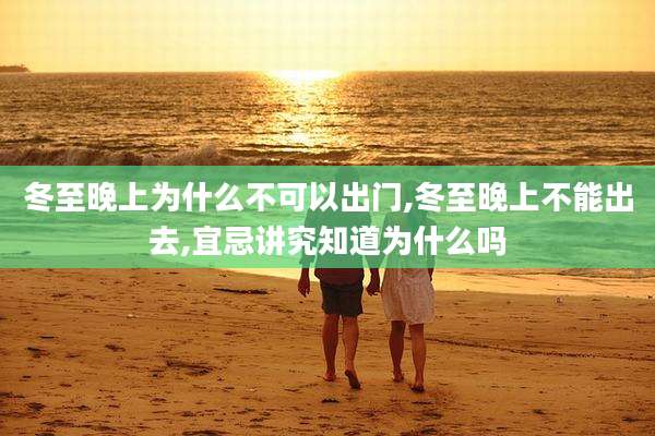 冬至晚上为什么不可以出门,冬至晚上不能出去,宜忌讲究知道为什么吗