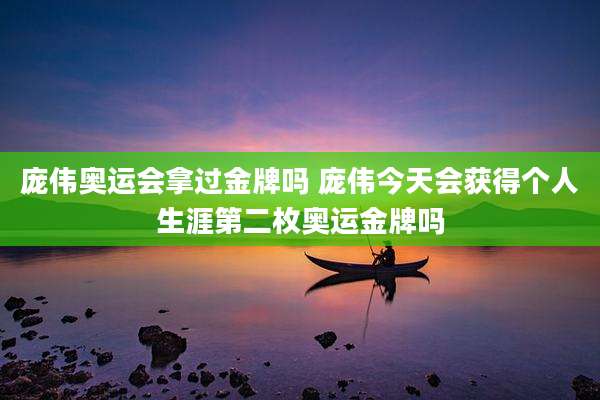 庞伟奥运会拿过金牌吗 庞伟今天会获得个人生涯第二枚奥运金牌吗