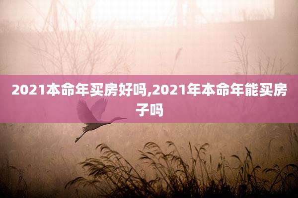 2021本命年买房好吗,2021年本命年能买房子吗