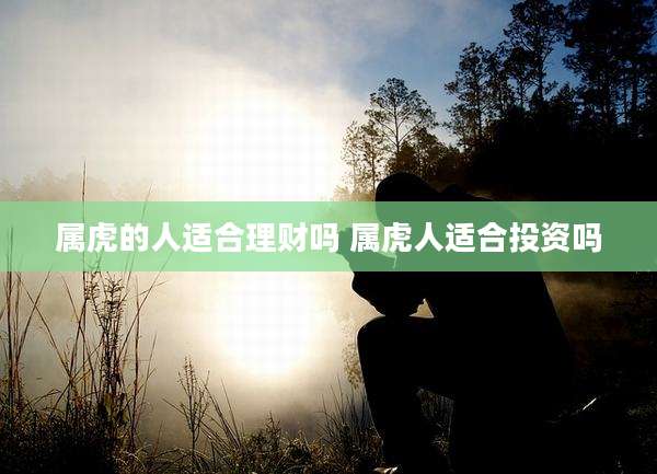 属虎的人适合理财吗 属虎人适合投资吗