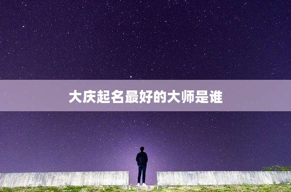 大庆起名最好的大师是谁