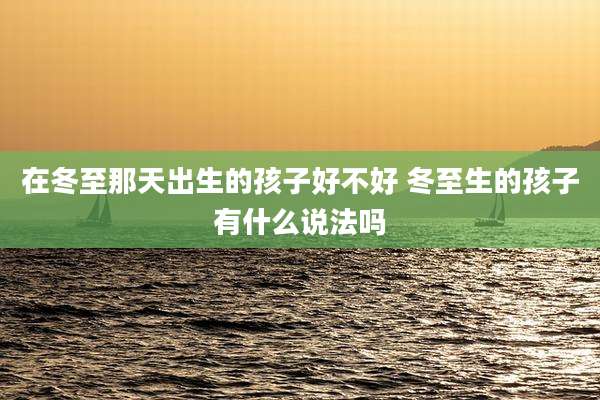 在冬至那天出生的孩子好不好 冬至生的孩子有什么说法吗