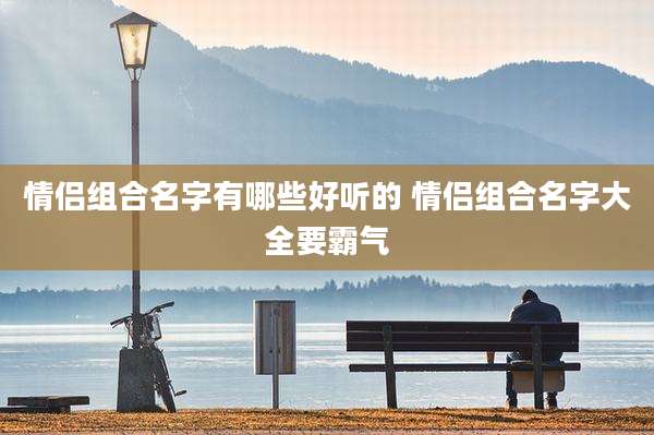 情侣组合名字有哪些好听的 情侣组合名字大全要霸气