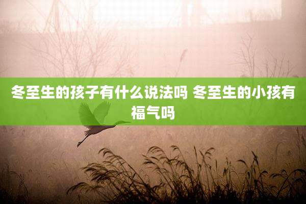 冬至生的孩子有什么说法吗 冬至生的小孩有福气吗