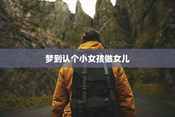 梦到认个小女孩做女儿