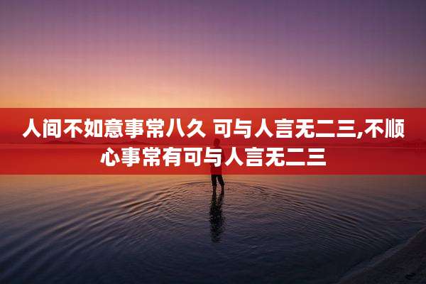 人间不如意事常八久 可与人言无二三,不顺心事常有可与人言无二三