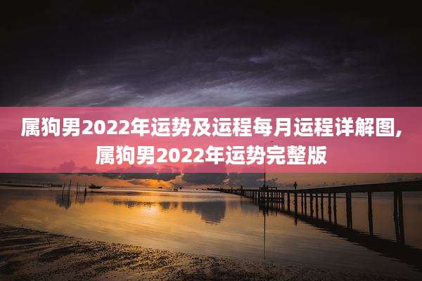 属狗男2022年运势及运程每月运程详解图,属狗男2022年运势完整版