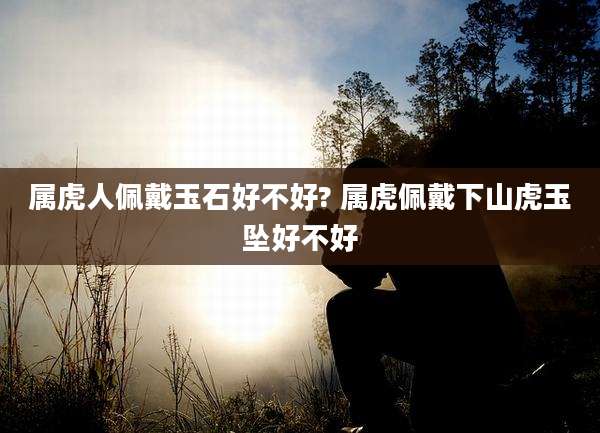 属虎人佩戴玉石好不好? 属虎佩戴下山虎玉坠好不好