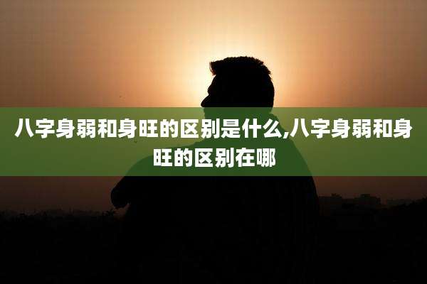 八字身弱和身旺的区别是什么,八字身弱和身旺的区别在哪