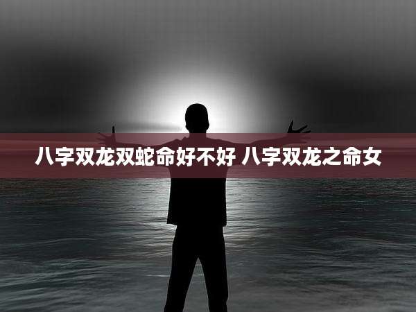 八字双龙双蛇命好不好 八字双龙之命女