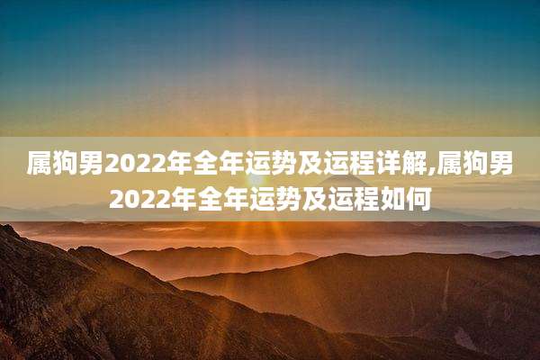 属狗男2022年全年运势及运程详解,属狗男2022年全年运势及运程如何