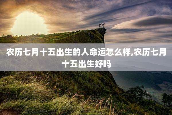 农历七月十五出生的人命运怎么样,农历七月十五出生好吗