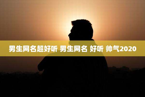 男生网名超好听 男生网名 好听 帅气2020