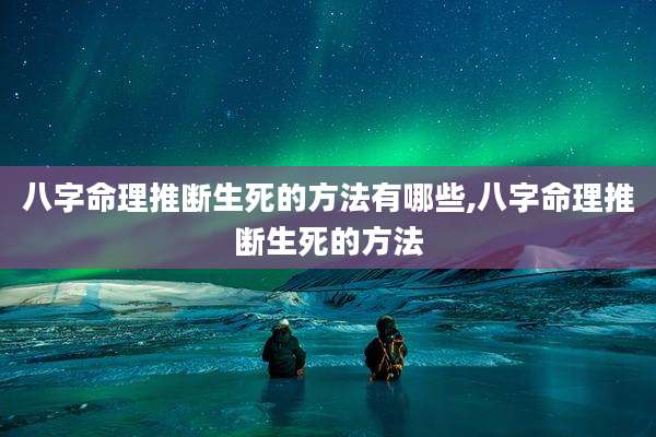 八字命理推断生死的方法有哪些,八字命理推断生死的方法