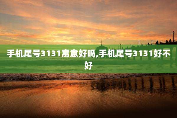 手机尾号3131寓意好吗,手机尾号3131好不好
