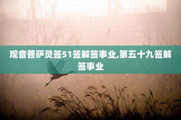 观音菩萨灵签51签解签事业,第五十九签解签事业