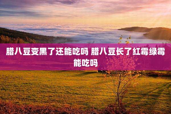 腊八豆变黑了还能吃吗 腊八豆长了红霉绿霉能吃吗