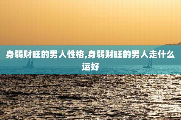 身弱财旺的男人性格,身弱财旺的男人走什么运好