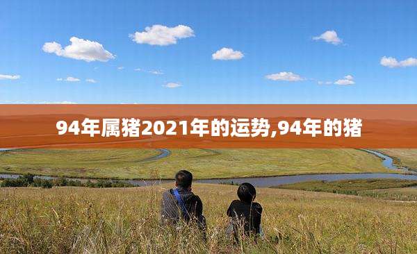 94年属猪2021年的运势,94年的猪