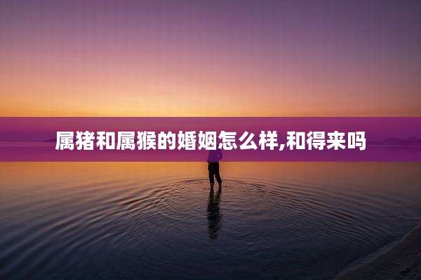属猪和属猴的婚姻怎么样,和得来吗