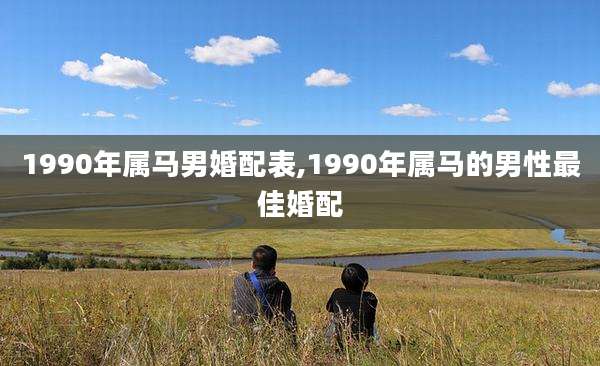 1990年属马男婚配表,1990年属马的男性最佳婚配