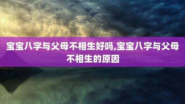 宝宝八字与父母不相生好吗,宝宝八字与父母不相生的原因