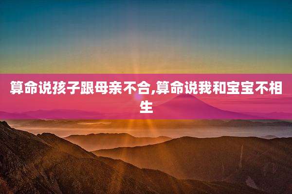 算命说孩子跟母亲不合,算命说我和宝宝不相生