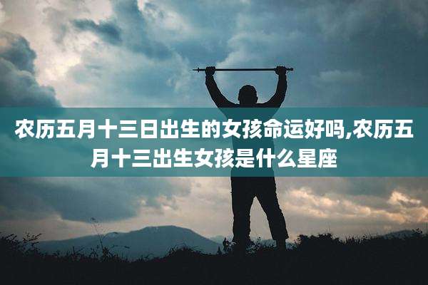 农历五月十三日出生的女孩命运好吗,农历五月十三出生女孩是什么星座