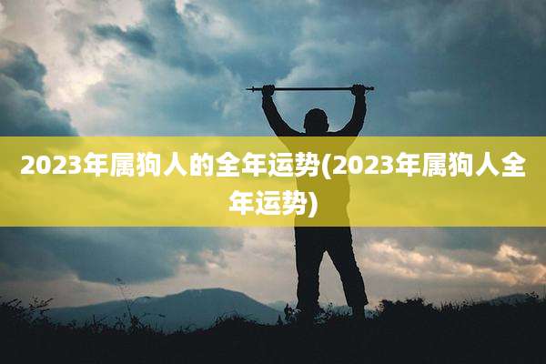 2023年属狗人的全年运势(2023年属狗人全年运势)