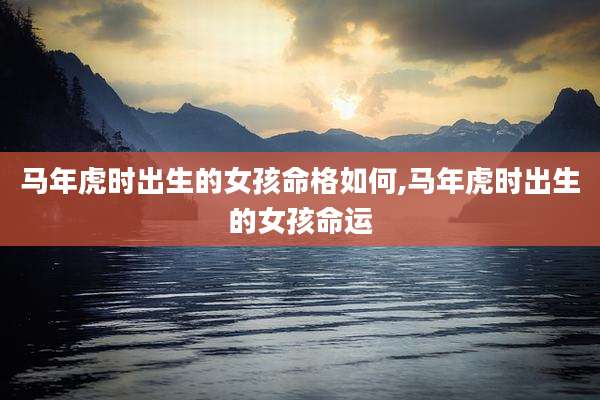 马年虎时出生的女孩命格如何,马年虎时出生的女孩命运