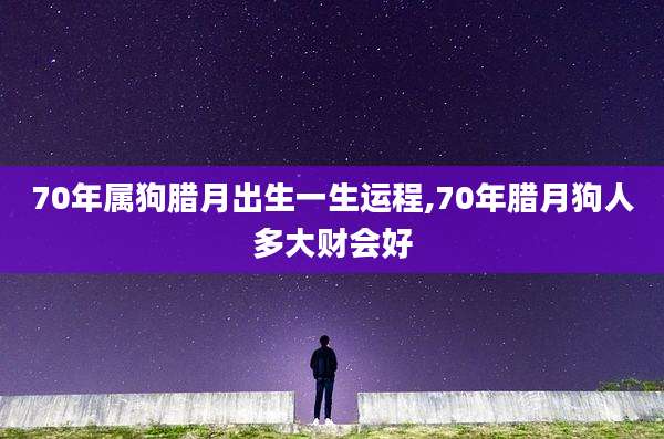 70年属狗腊月出生一生运程,70年腊月狗人多大财会好