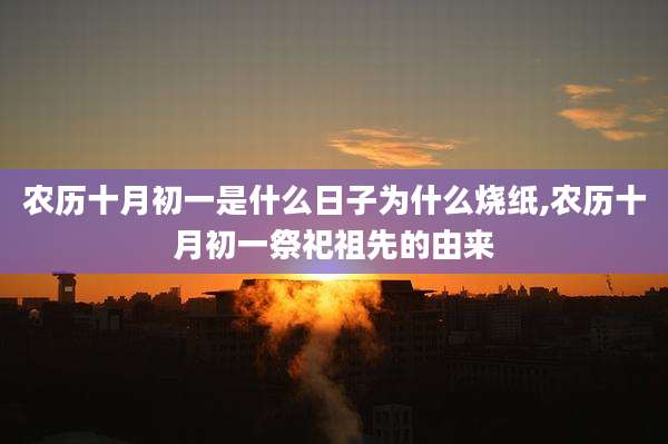 农历十月初一是什么日子为什么烧纸,农历十月初一祭祀祖先的由来