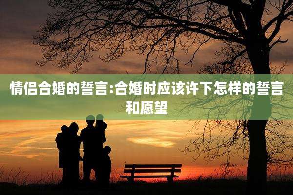 情侣合婚的誓言:合婚时应该许下怎样的誓言和愿望