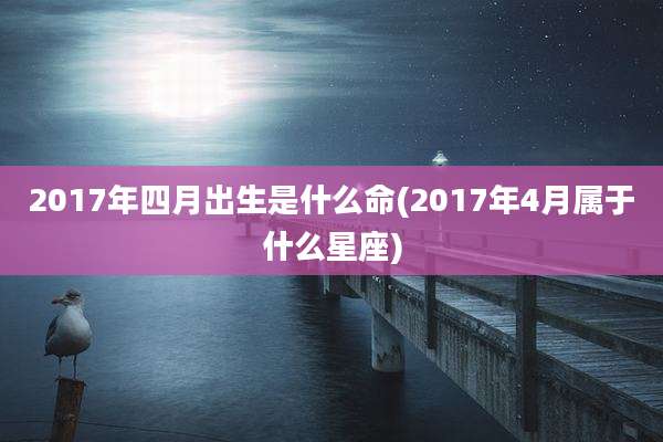 2017年四月出生是什么命(2017年4月属于什么星座)